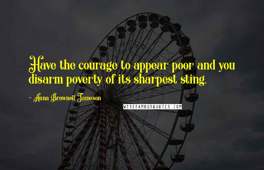 Anna Brownell Jameson quotes: Have the courage to appear poor and you disarm poverty of its sharpest sting.