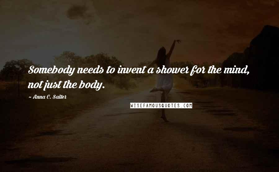 Anna C. Salter quotes: Somebody needs to invent a shower for the mind, not just the body. Anna C. Salter quotes: Somebody needs to invent a shower for the mind, not just the body.