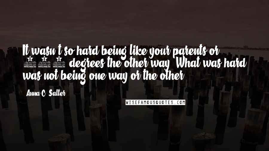 Anna C. Salter quotes: It wasn't so hard being like your parents or 180 degrees the other way. What was hard was not being one way or the other.