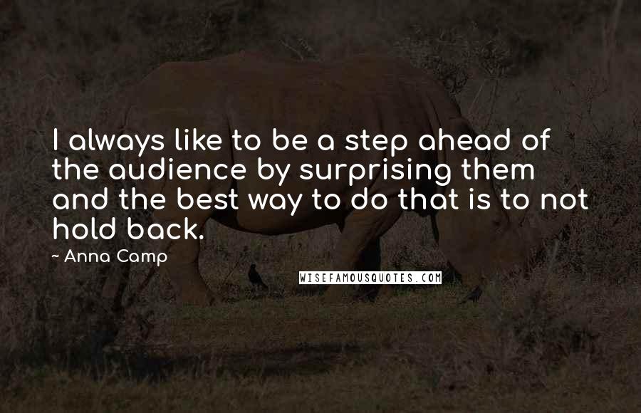 Anna Camp quotes: I always like to be a step ahead of the audience by surprising them and the best way to do that is to not hold back. Anna Camp quotes: I always like to be a step ahead of the audience by surprising them and the best way to do that is to not hold back.