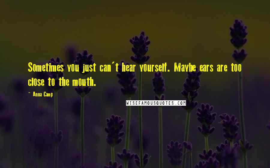 Anna Camp quotes: Sometimes you just can't hear yourself. Maybe ears are too close to the mouth.