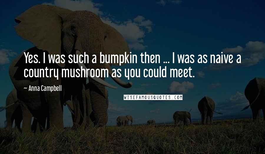 Anna Campbell quotes: Yes. I was such a bumpkin then ... I was as naive a country mushroom as you could meet.