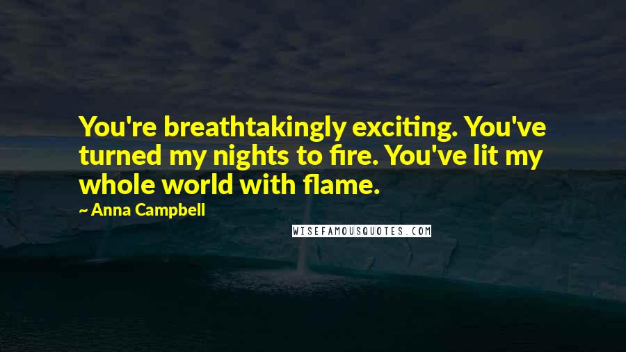 Anna Campbell quotes: You're breathtakingly exciting. You've turned my nights to fire. You've lit my whole world with flame. Anna Campbell quotes: You're breathtakingly exciting. You've turned my nights to fire. You've lit my whole world with flame.