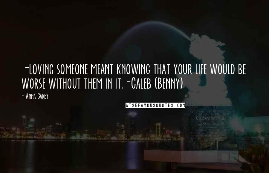 Anna Carey quotes: -loving someone meant knowing that your life would be worse without them in it.-Caleb (Benny)