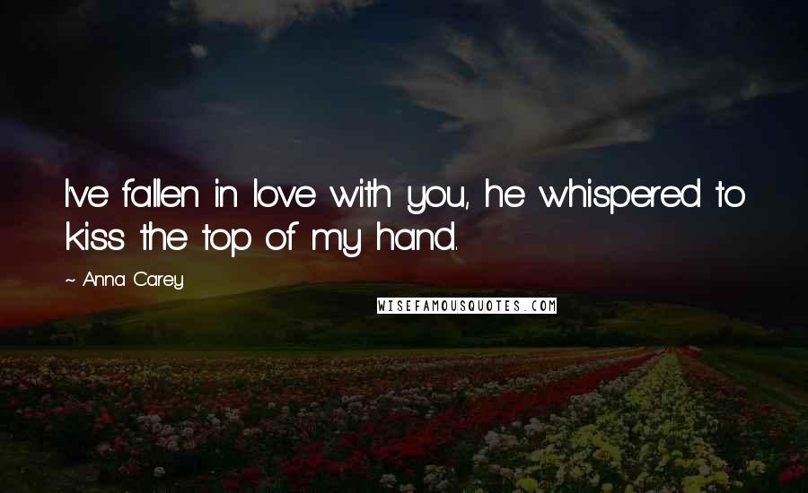 Anna Carey quotes: I've fallen in love with you, he whispered to kiss the top of my hand.