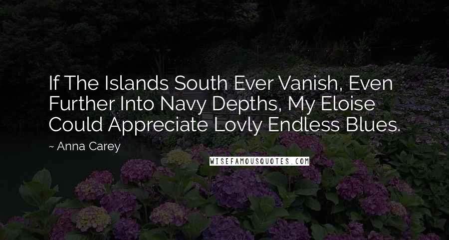 Anna Carey quotes: If The Islands South Ever Vanish, Even Further Into Navy Depths, My Eloise Could Appreciate Lovly Endless Blues.