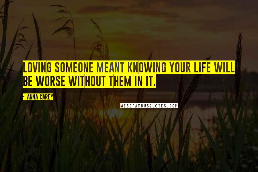 Anna Carey quotes: Loving someone meant knowing your life will be worse without them in it.