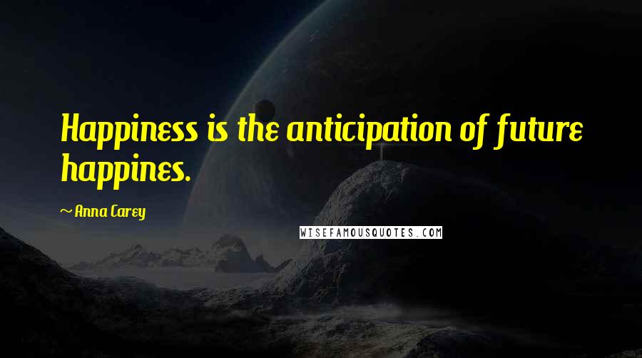 Anna Carey quotes: Happiness is the anticipation of future happines.
