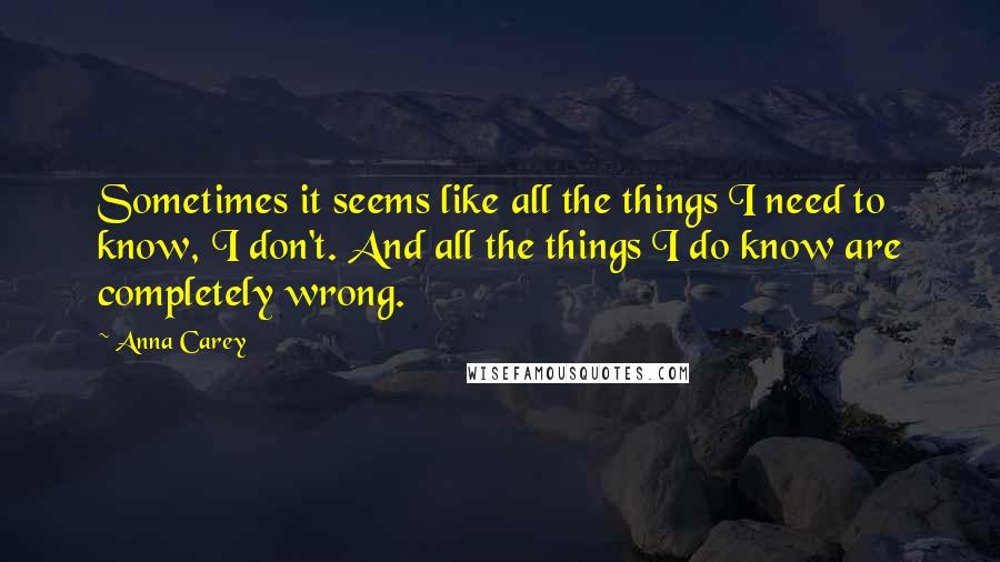 Anna Carey quotes: Sometimes it seems like all the things I need to know, I don't. And all the things I do know are completely wrong. Anna Carey quotes: Sometimes it seems like all the things I need to know, I don't. And all the things I do know are completely wrong.