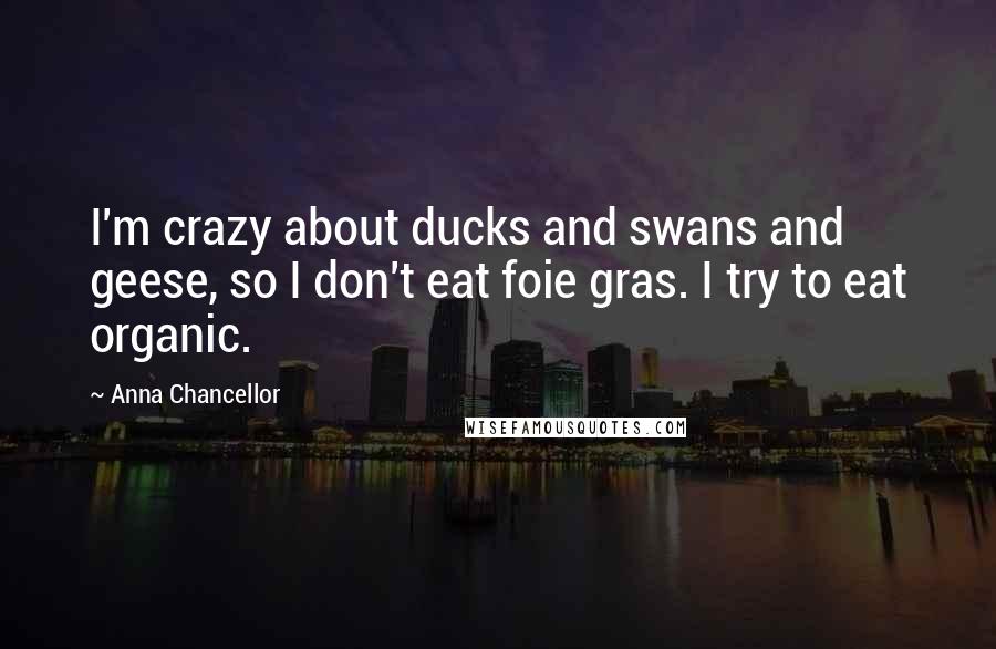 Anna Chancellor quotes: I'm crazy about ducks and swans and geese, so I don't eat foie gras. I try to eat organic.