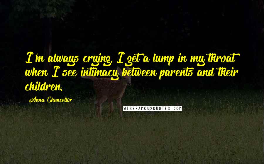 Anna Chancellor quotes: I'm always crying. I get a lump in my throat when I see intimacy between parents and their children.