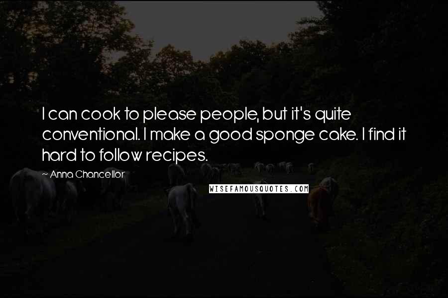 Anna Chancellor quotes: I can cook to please people, but it's quite conventional. I make a good sponge cake. I find it hard to follow recipes.