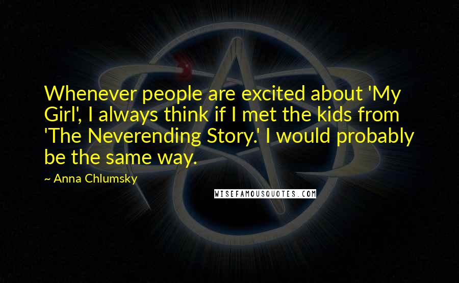 Anna Chlumsky quotes: Whenever people are excited about 'My Girl', I always think if I met the kids from 'The Neverending Story.' I would probably be the same way. Anna Chlumsky quotes: Whenever people are excited about 'My Girl', I always think if I met the kids from 'The Neverending Story.' I would probably be the same way.
