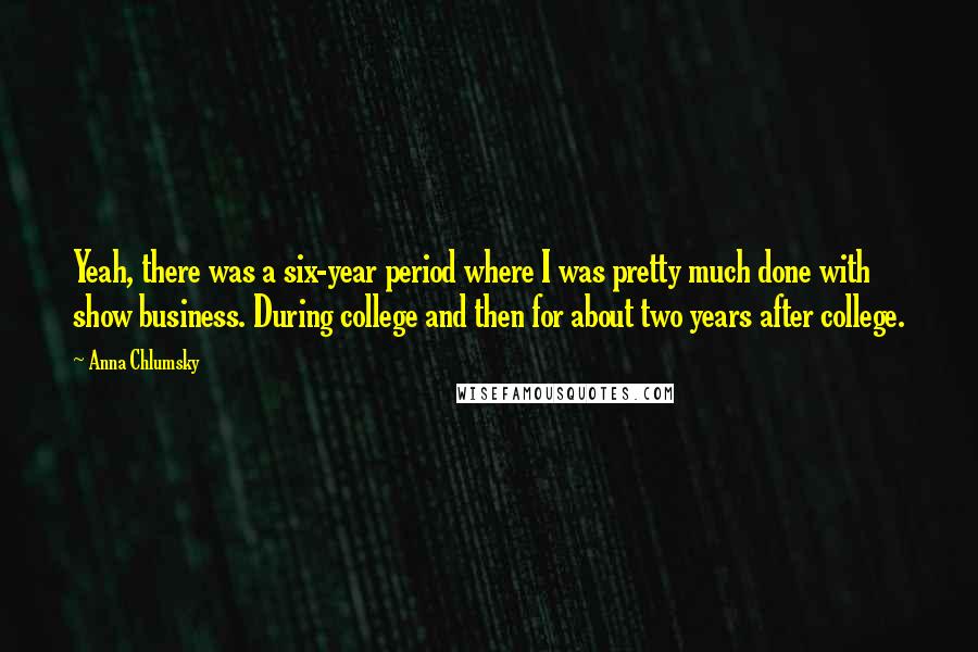 Anna Chlumsky quotes: Yeah, there was a six-year period where I was pretty much done with show business. During college and then for about two years after college.