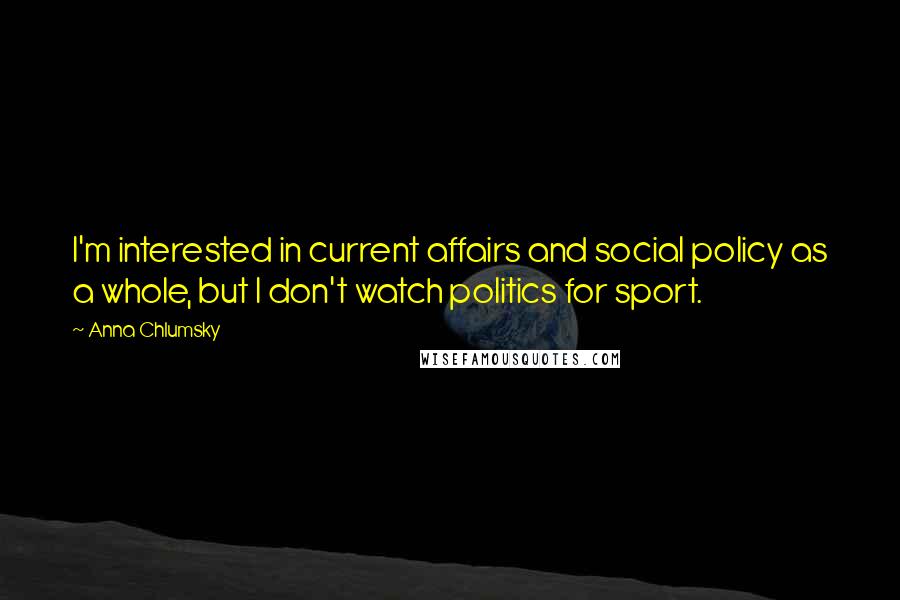 Anna Chlumsky quotes: I'm interested in current affairs and social policy as a whole, but I don't watch politics for sport. Anna Chlumsky quotes: I'm interested in current affairs and social policy as a whole, but I don't watch politics for sport.