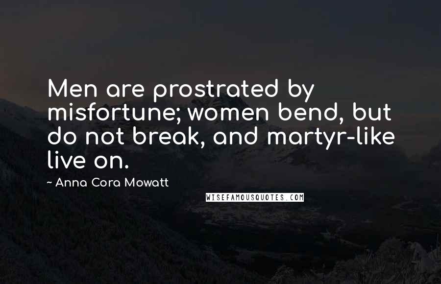 Anna Cora Mowatt quotes: Men are prostrated by misfortune; women bend, but do not break, and martyr-like live on.