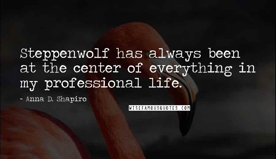 Anna D. Shapiro quotes: Steppenwolf has always been at the center of everything in my professional life.