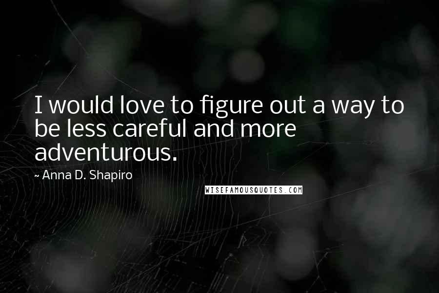 Anna D. Shapiro quotes: I would love to figure out a way to be less careful and more adventurous.