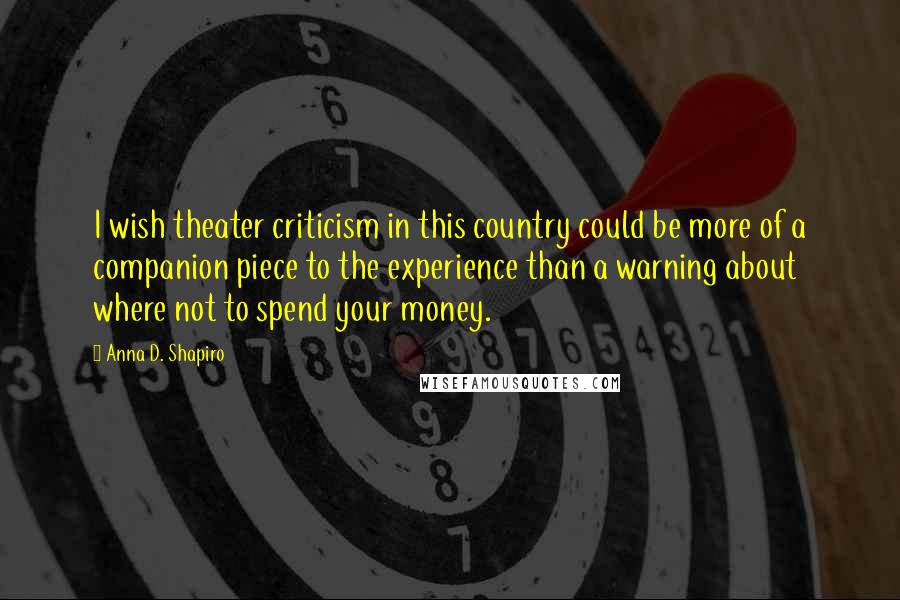 Anna D. Shapiro quotes: I wish theater criticism in this country could be more of a companion piece to the experience than a warning about where not to spend your money.