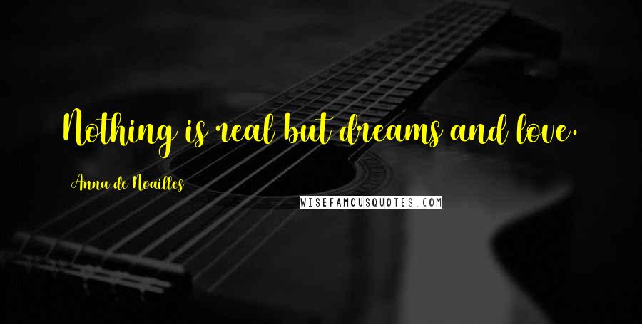 Anna De Noailles quotes: Nothing is real but dreams and love.