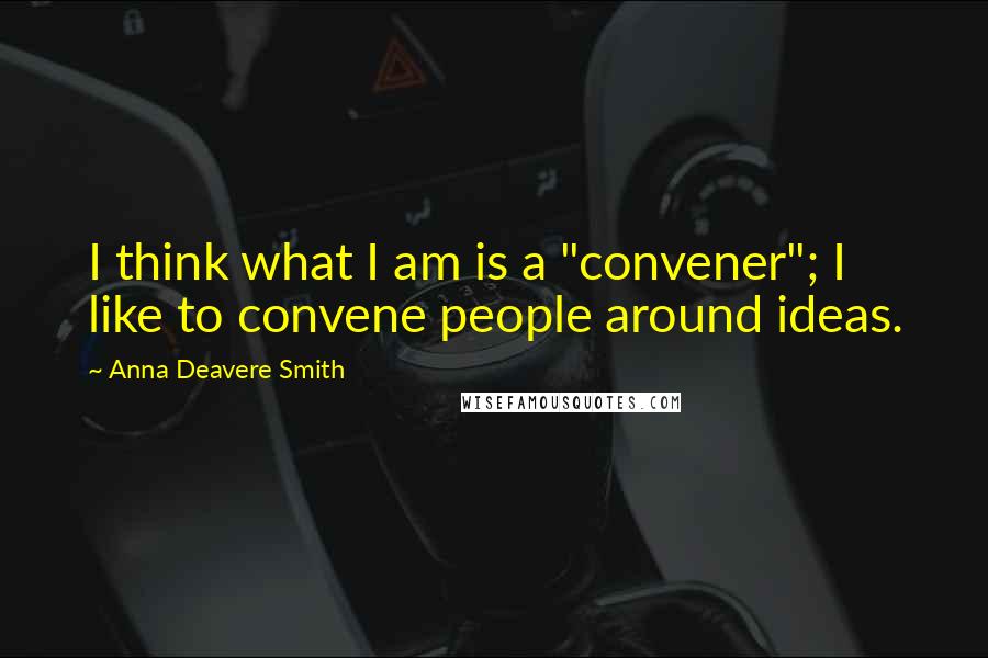 Anna Deavere Smith quotes: I think what I am is a "convener"; I like to convene people around ideas.