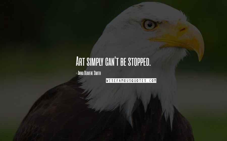 Anna Deavere Smith quotes: Art simply can't be stopped.