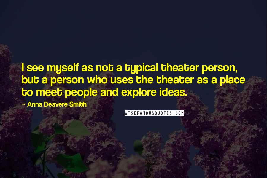 Anna Deavere Smith quotes: I see myself as not a typical theater person, but a person who uses the theater as a place to meet people and explore ideas. Anna Deavere Smith quotes: I see myself as not a typical theater person, but a person who uses the theater as a place to meet people and explore ideas.