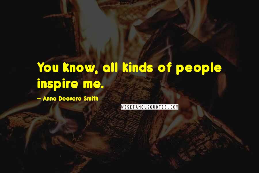 Anna Deavere Smith quotes: You know, all kinds of people inspire me.
