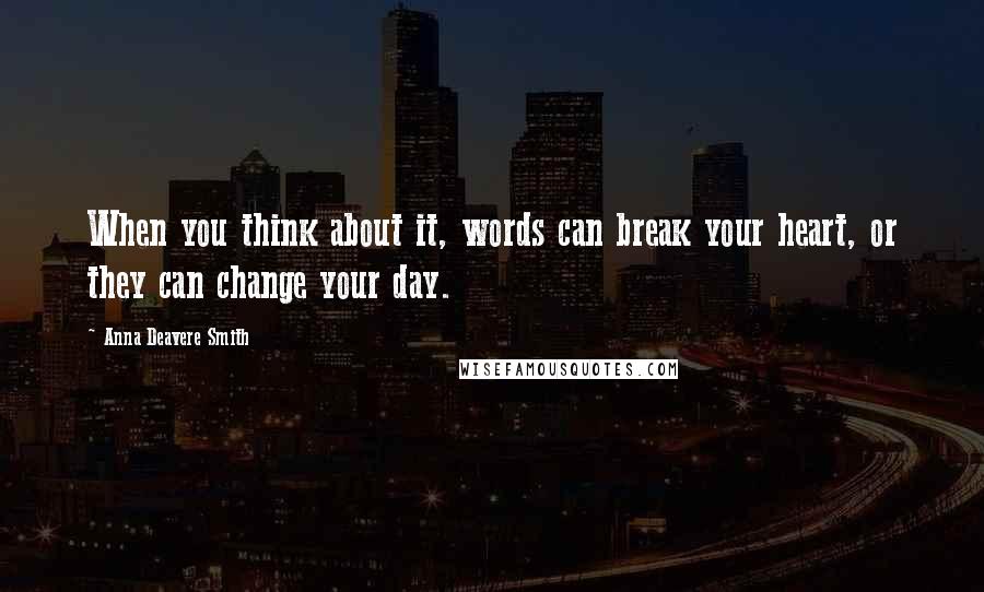 Anna Deavere Smith quotes: When you think about it, words can break your heart, or they can change your day.