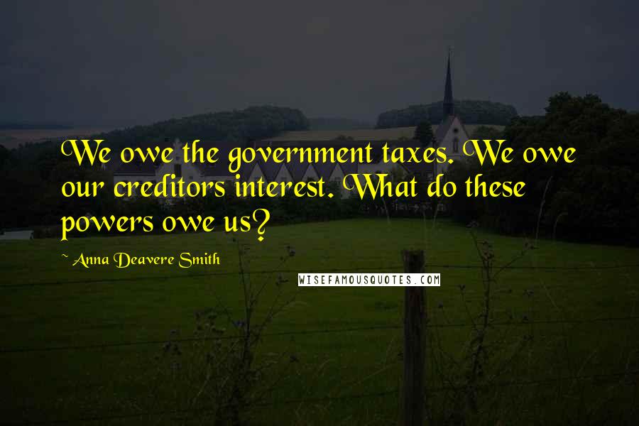 Anna Deavere Smith quotes: We owe the government taxes. We owe our creditors interest. What do these powers owe us?