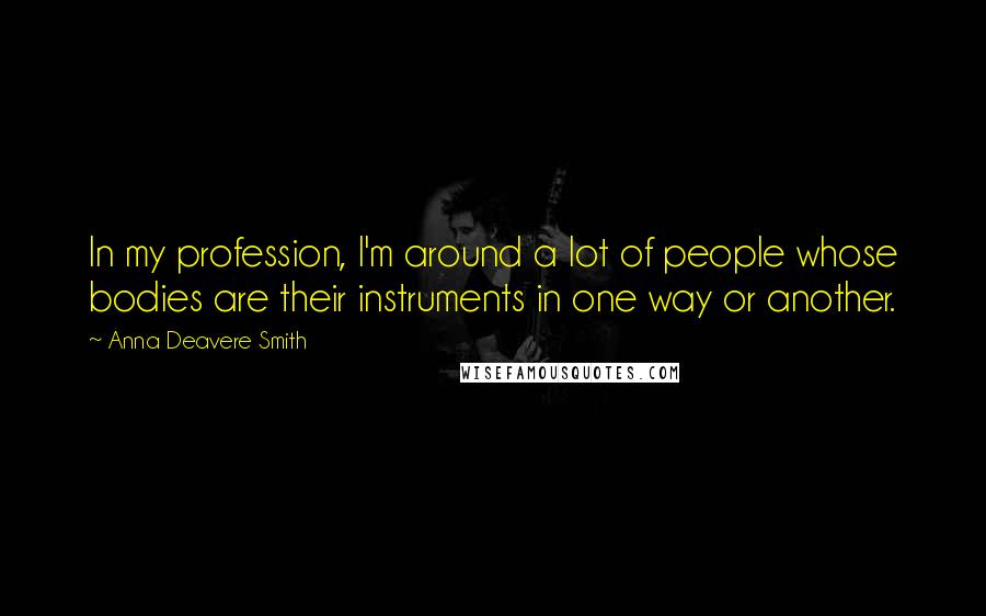 Anna Deavere Smith quotes: In my profession, I'm around a lot of people whose bodies are their instruments in one way or another. Anna Deavere Smith quotes: In my profession, I'm around a lot of people whose bodies are their instruments in one way or another.