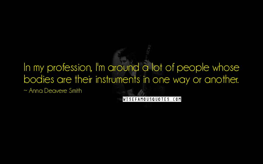 Anna Deavere Smith quotes: In my profession, I'm around a lot of people whose bodies are their instruments in one way or another.