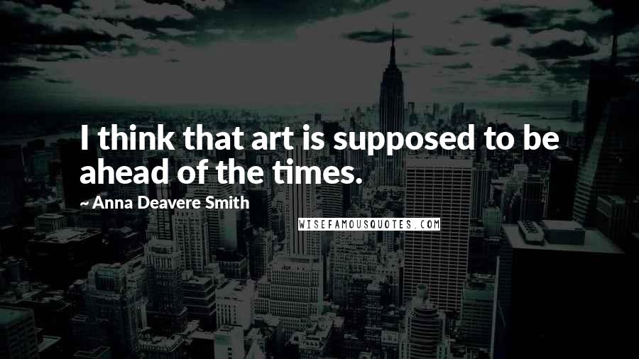 Anna Deavere Smith quotes: I think that art is supposed to be ahead of the times.