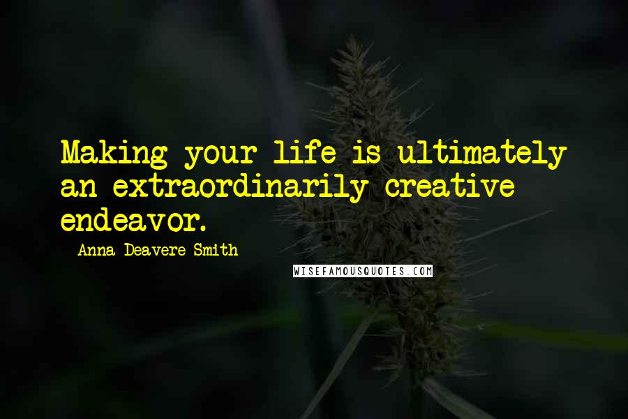 Anna Deavere Smith quotes: Making your life is ultimately an extraordinarily creative endeavor.