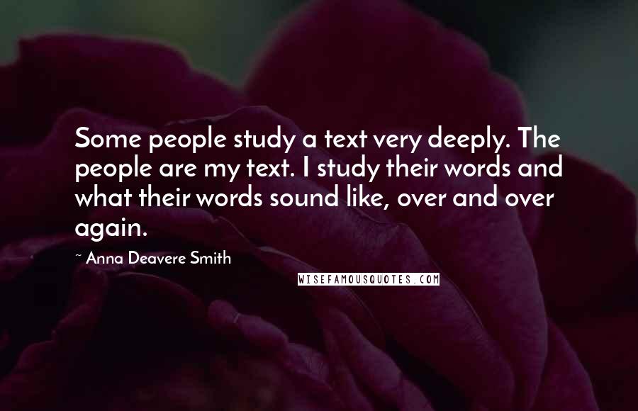 Anna Deavere Smith quotes: Some people study a text very deeply. The people are my text. I study their words and what their words sound like, over and over again.