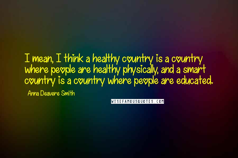 Anna Deavere Smith quotes: I mean, I think a healthy country is a country where people are healthy physically, and a smart country is a country where people are educated.