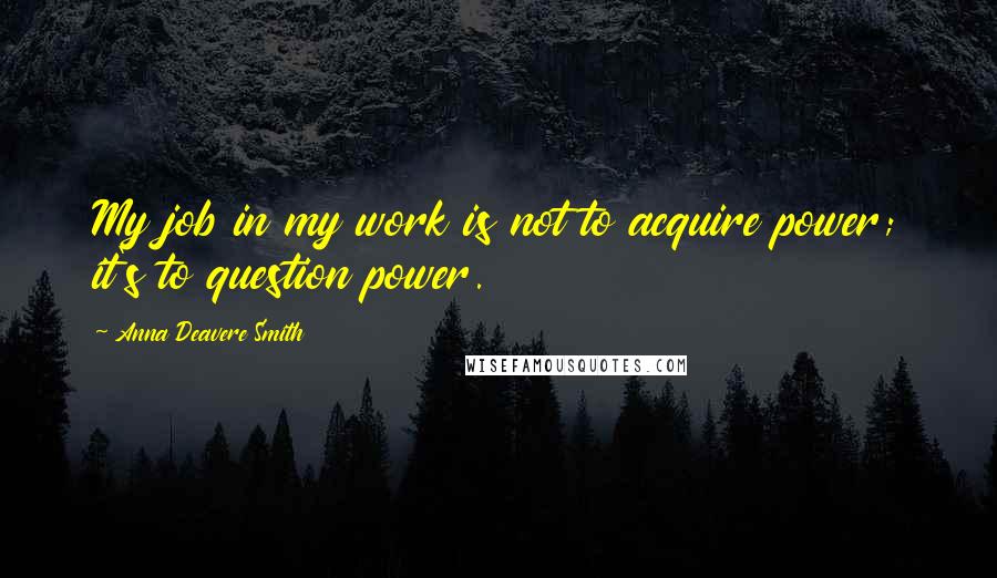 Anna Deavere Smith quotes: My job in my work is not to acquire power; it's to question power.