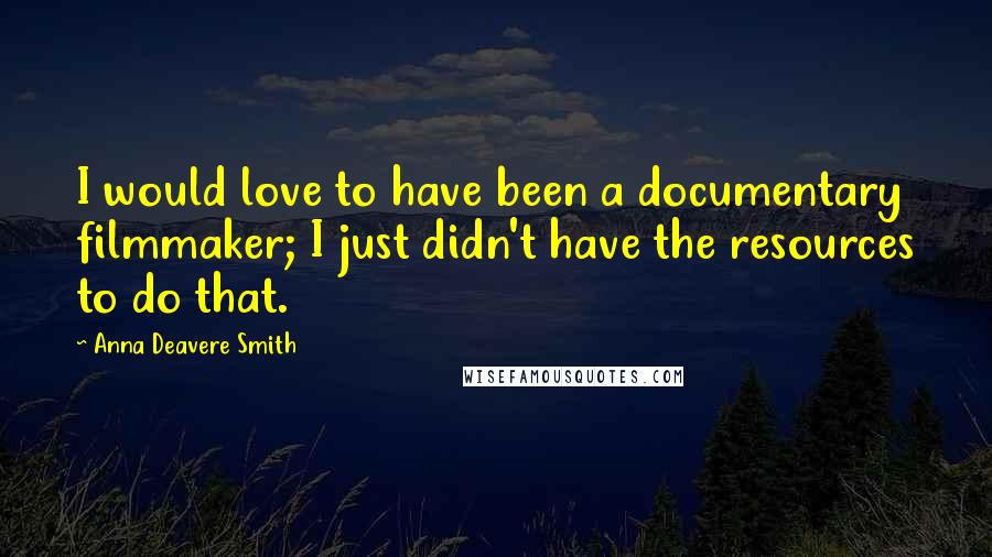 Anna Deavere Smith quotes: I would love to have been a documentary filmmaker; I just didn't have the resources to do that.