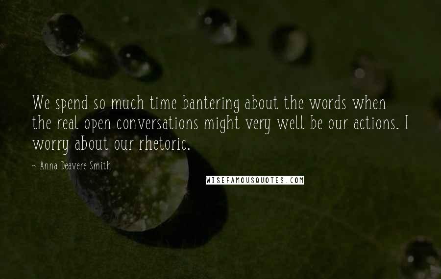 Anna Deavere Smith quotes: We spend so much time bantering about the words when the real open conversations might very well be our actions. I worry about our rhetoric. Anna Deavere Smith quotes: We spend so much time bantering about the words when the real open conversations might very well be our actions. I worry about our rhetoric.
