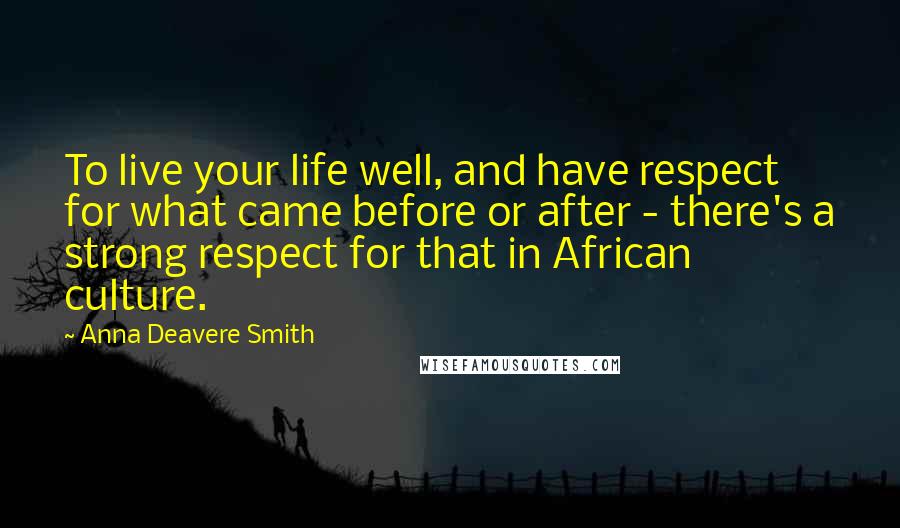 Anna Deavere Smith quotes: To live your life well, and have respect for what came before or after - there's a strong respect for that in African culture.