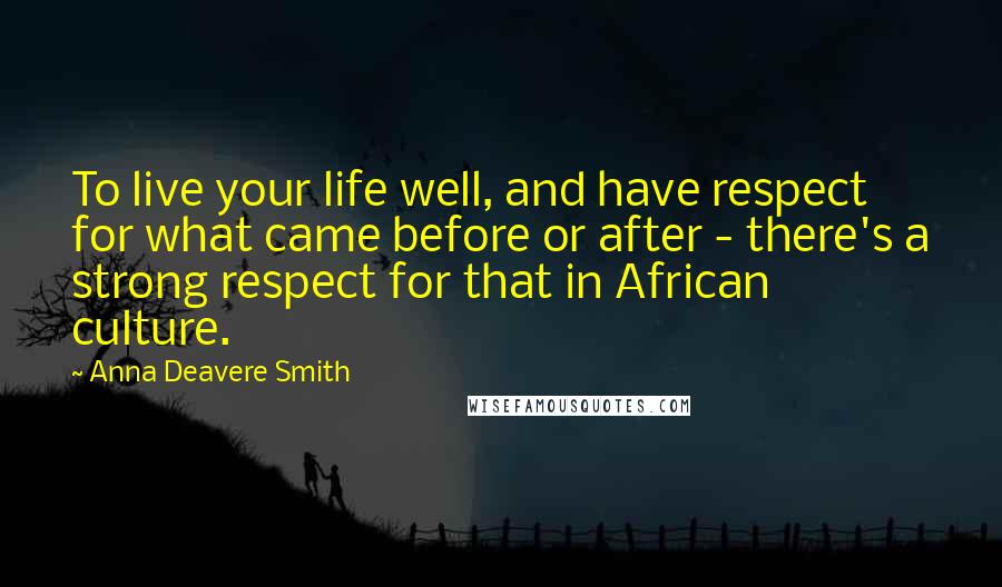 Anna Deavere Smith quotes: To live your life well, and have respect for what came before or after - there's a strong respect for that in African culture. Anna Deavere Smith quotes: To live your life well, and have respect for what came before or after - there's a strong respect for that in African culture.