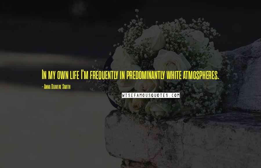 Anna Deavere Smith quotes: In my own life I'm frequently in predominantly white atmospheres.