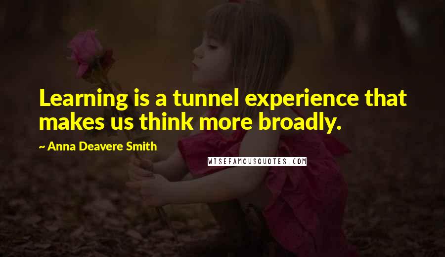 Anna Deavere Smith quotes: Learning is a tunnel experience that makes us think more broadly.