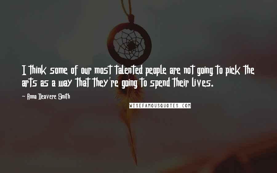 Anna Deavere Smith quotes: I think some of our most talented people are not going to pick the arts as a way that they're going to spend their lives. Anna Deavere Smith quotes: I think some of our most talented people are not going to pick the arts as a way that they're going to spend their lives.
