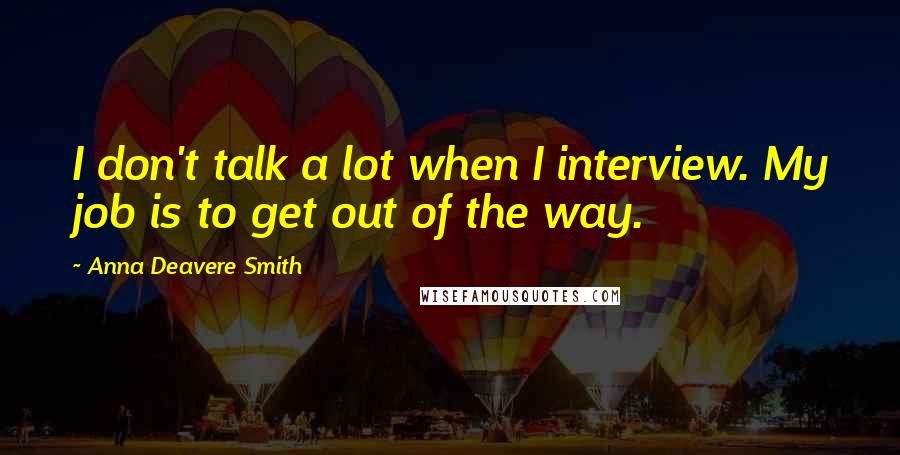 Anna Deavere Smith quotes: I don't talk a lot when I interview. My job is to get out of the way.