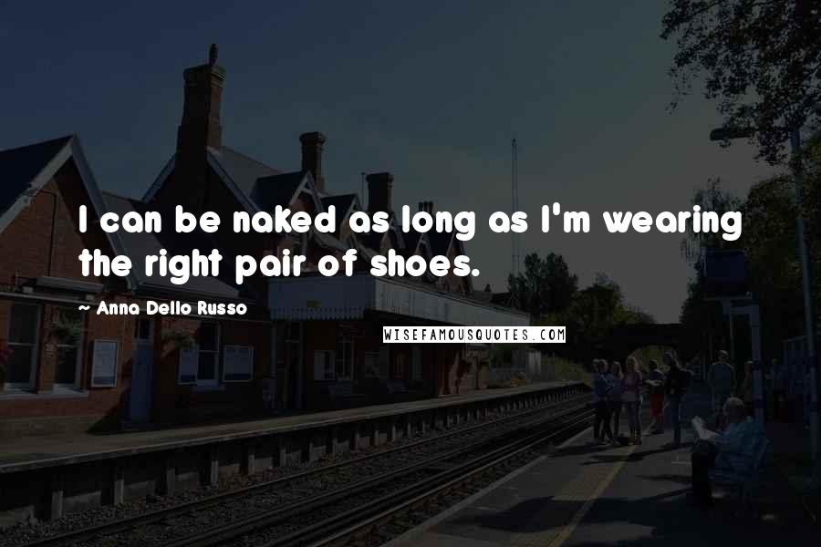 Anna Dello Russo quotes: I can be naked as long as I'm wearing the right pair of shoes.