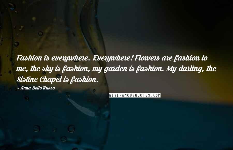 Anna Dello Russo quotes: Fashion is everywhere. Everywhere! Flowers are fashion to me, the sky is fashion, my garden is fashion. My darling, the Sistine Chapel is fashion.