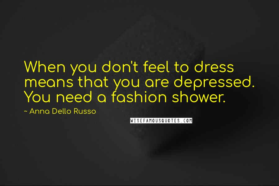 Anna Dello Russo quotes: When you don't feel to dress means that you are depressed. You need a fashion shower.