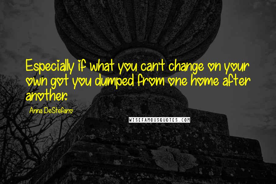 Anna DeStefano quotes: Especially if what you can't change on your own got you dumped from one home after another.