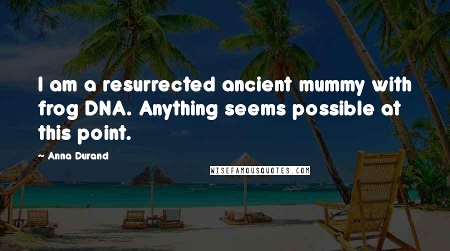 Anna Durand quotes: I am a resurrected ancient mummy with frog DNA. Anything seems possible at this point.